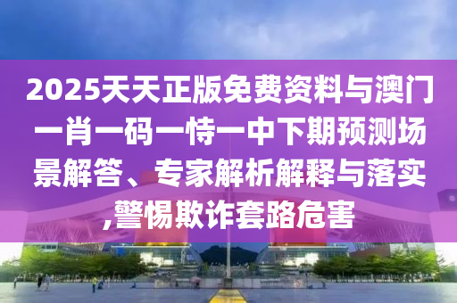 2025天天正版免費資料與澳門一肖一碼一恃一中下期預測場景解答、專家解析解釋與落實,警惕欺詐套路危害