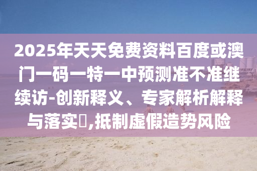 2025年天天免費資料百度或澳門一碼一特一中預(yù)測準(zhǔn)不準(zhǔn)繼續(xù)訪-創(chuàng)新釋義、專家解析解釋與落實?,抵制虛假造勢風(fēng)險