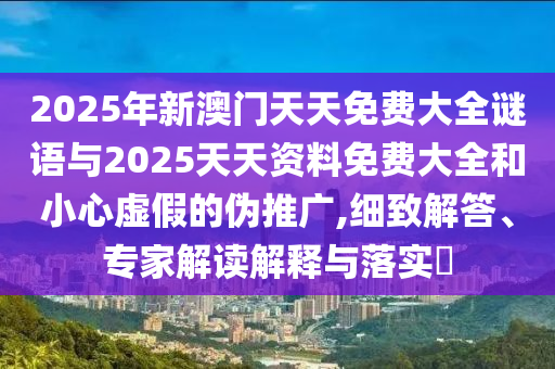 2025年新澳門天天免費大全謎語與2025天天資料免費大全和小心虛假的偽推廣,細致解答、專家解讀解釋與落實?