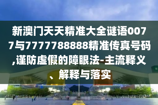 新澳門天天精準(zhǔn)大全謎語0077與7777788888精準(zhǔn)傳真號(hào)碼,謹(jǐn)防虛假的障眼法-主流釋義、解釋與落實(shí)