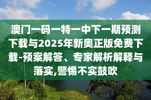 澳門一碼一特一中下一期預(yù)測下載與2025年新奧正版免費(fèi)下載-預(yù)案解答、專家解析解釋與落實(shí),警惕不實(shí)鼓吹