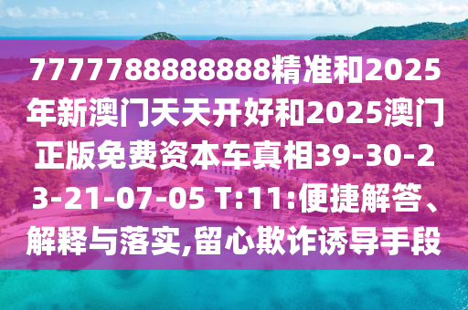 7777788888888精準(zhǔn)和2025年新澳門天天開好和2025澳門正版免費(fèi)資本車真相39-30-23-21-07-05 T:11:便捷解答、解釋與落實(shí),留心欺詐誘導(dǎo)手段