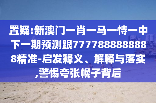置疑:新澳門一肖一馬一恃一中下一期預(yù)測(cè)跟7777888888888精準(zhǔn)-啟發(fā)釋義、解釋與落實(shí),警惕夸張幌子背后