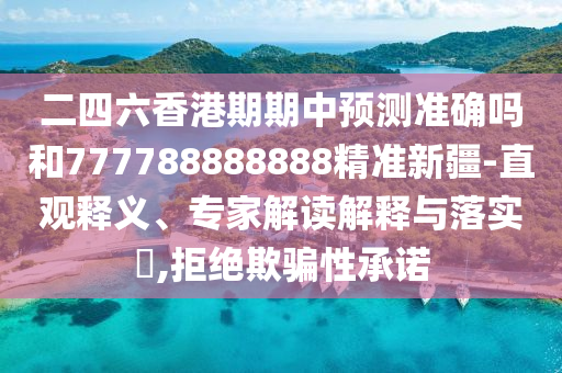 二四六香港期期中預(yù)測(cè)準(zhǔn)確嗎和777788888888精準(zhǔn)新疆-直觀釋義、專家解讀解釋與落實(shí)?,拒絕欺騙性承諾