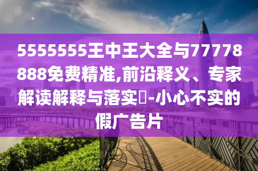 5555555王中王大全與77778888免費(fèi)精準(zhǔn),前沿釋義、專(zhuān)家解讀解釋與落實(shí)?-小心不實(shí)的假?gòu)V告片