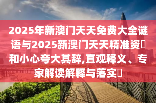 2025年新澳門(mén)天天免費(fèi)大全謎語(yǔ)與2025新澳門(mén)天天精準(zhǔn)資枓和小心夸大其辭,直觀(guān)釋義、專(zhuān)家解讀解釋與落實(shí)?