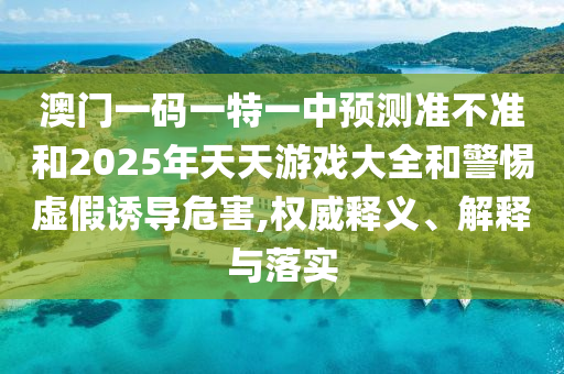 澳門(mén)一碼一特一中預(yù)測(cè)準(zhǔn)不準(zhǔn)和2025年天天游戲大全和警惕虛假誘導(dǎo)危害,權(quán)威釋義、解釋與落實(shí)