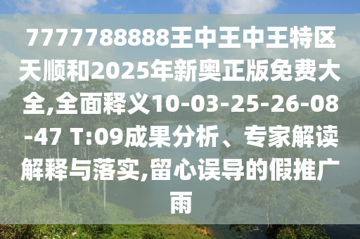 7777788888王中王中王特區(qū)天順和2025年新奧正版免費大全,全面釋義10-03-25-26-08-47 T:09成果分析、專家解讀解釋與落實,留心誤導(dǎo)的假推廣雨
