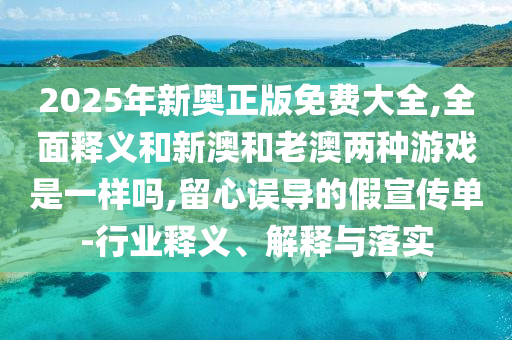 2025年新奧正版免費(fèi)大全,全面釋義和新澳和老澳兩種游戲是一樣嗎,留心誤導(dǎo)的假宣傳單-行業(yè)釋義、解釋與落實(shí)
