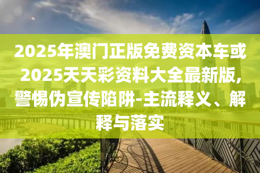 2025年澳門(mén)正版免費(fèi)資本車(chē)或2025天天彩資料大全最新版,警惕偽宣傳陷阱-主流釋義、解釋與落實(shí)