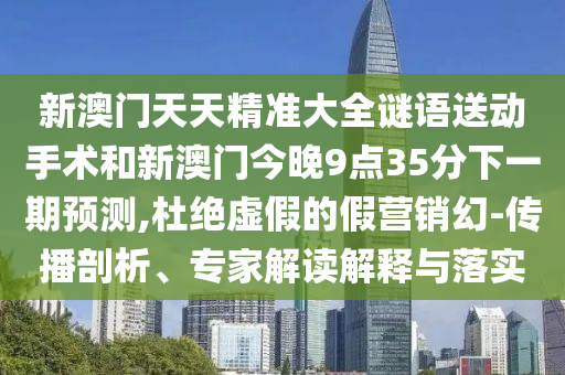 新澳門(mén)天天精準(zhǔn)大全謎語(yǔ)送動(dòng)手術(shù)和新澳門(mén)今晚9點(diǎn)35分下一期預(yù)測(cè),杜絕虛假的假營(yíng)銷(xiāo)幻-傳播剖析、專(zhuān)家解讀解釋與落實(shí)