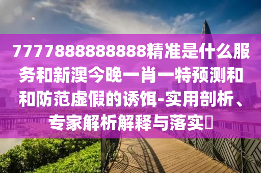 7777888888888精準(zhǔn)是什么服務(wù)和新澳今晚一肖一特預(yù)測(cè)和和防范虛假的誘餌-實(shí)用剖析、專(zhuān)家解析解釋與落實(shí)?