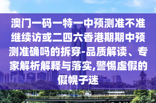 澳門(mén)一碼一特一中預(yù)測(cè)準(zhǔn)不準(zhǔn)繼續(xù)訪(fǎng)或二四六香港期期中預(yù)測(cè)準(zhǔn)確嗎的拆穿-品質(zhì)解讀、專(zhuān)家解析解釋與落實(shí),警惕虛假的假幌子迷