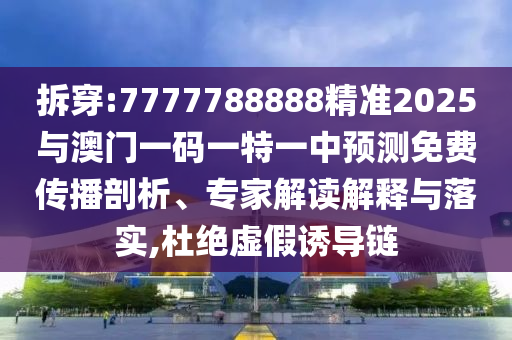 拆穿:7777788888精準(zhǔn)2025與澳門(mén)一碼一特一中預(yù)測(cè)免費(fèi)傳播剖析、專(zhuān)家解讀解釋與落實(shí),杜絕虛假誘導(dǎo)鏈