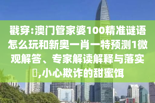 戳穿:澳門(mén)管家婆100精準(zhǔn)謎語(yǔ)怎么玩和新奧一肖一特預(yù)測(cè)1微觀(guān)解答、專(zhuān)家解讀解釋與落實(shí)?,小心欺詐的甜蜜餌