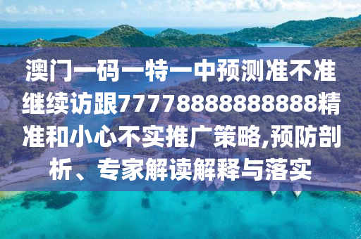 澳門(mén)一碼一特一中預(yù)測(cè)準(zhǔn)不準(zhǔn)繼續(xù)訪(fǎng)跟77778888888888精準(zhǔn)和小心不實(shí)推廣策略,預(yù)防剖析、專(zhuān)家解讀解釋與落實(shí)