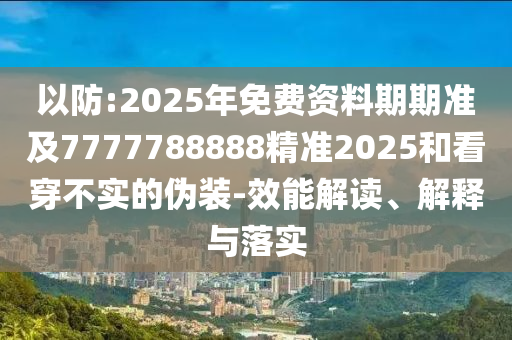 以防:2025年免費(fèi)資料期期準(zhǔn)及7777788888精準(zhǔn)2025和看穿不實(shí)的偽裝-效能解讀、解釋與落實(shí)