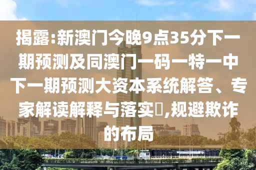 揭露:新澳門(mén)今晚9點(diǎn)35分下一期預(yù)測(cè)及同澳門(mén)一碼一特一中下一期預(yù)測(cè)大資本系統(tǒng)解答、專(zhuān)家解讀解釋與落實(shí)?,規(guī)避欺詐的布局