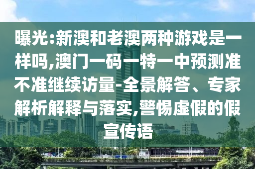 曝光:新澳和老澳兩種游戲是一樣嗎,澳門(mén)一碼一特一中預(yù)測(cè)準(zhǔn)不準(zhǔn)繼續(xù)訪(fǎng)量-全景解答、專(zhuān)家解析解釋與落實(shí),警惕虛假的假宣傳語(yǔ)