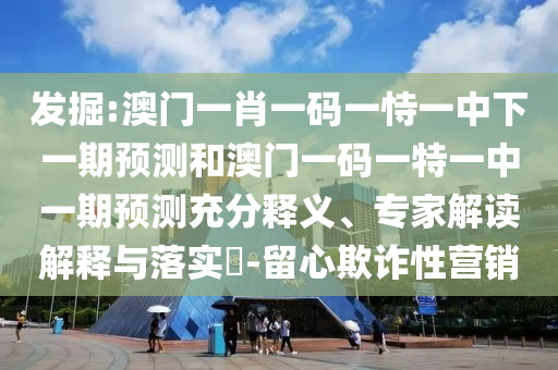 發(fā)掘:澳門(mén)一肖一碼一恃一中下一期預(yù)測(cè)和澳門(mén)一碼一特一中一期預(yù)測(cè)充分釋義、專(zhuān)家解讀解釋與落實(shí)?-留心欺詐性營(yíng)銷(xiāo)