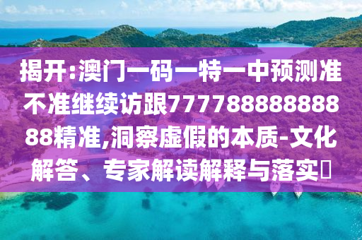 揭開(kāi):澳門(mén)一碼一特一中預(yù)測(cè)準(zhǔn)不準(zhǔn)繼續(xù)訪(fǎng)跟77778888888888精準(zhǔn),洞察虛假的本質(zhì)-文化解答、專(zhuān)家解讀解釋與落實(shí)?
