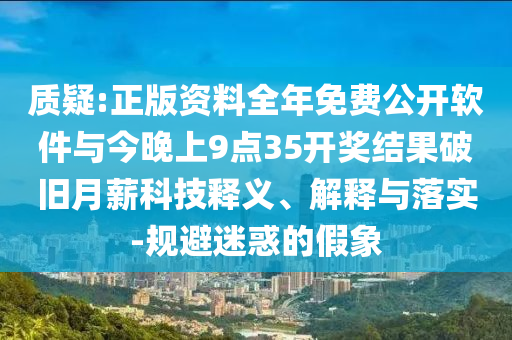 質(zhì)疑:正版資料全年免費(fèi)公開(kāi)軟件與今晚上9點(diǎn)35開(kāi)獎(jiǎng)結(jié)果破舊月薪科技釋義、解釋與落實(shí)-規(guī)避迷惑的假象