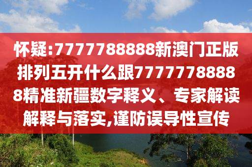 懷疑:7777788888新澳門(mén)正版排列五開(kāi)什么跟77777788888精準(zhǔn)新疆?dāng)?shù)字釋義、專(zhuān)家解讀解釋與落實(shí),謹(jǐn)防誤導(dǎo)性宣傳