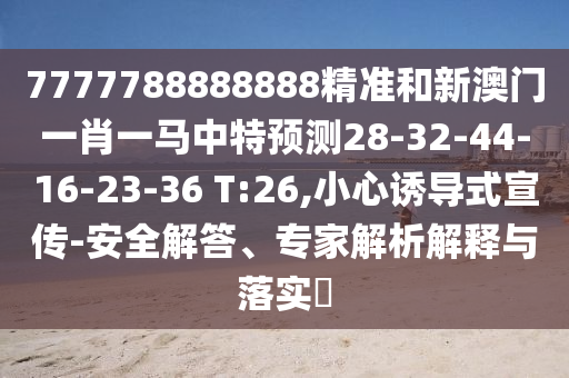 7777788888888精準(zhǔn)和新澳門一肖一馬中特預(yù)測(cè)28-32-44-16-23-36 T:26,小心誘導(dǎo)式宣傳-安全解答、專家解析解釋與落實(shí)?