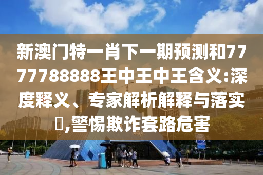 新澳門(mén)特一肖下一期預(yù)測(cè)和7777788888王中王中王含義:深度釋義、專(zhuān)家解析解釋與落實(shí)?,警惕欺詐套路危害