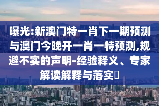曝光:新澳門(mén)特一肖下一期預(yù)測(cè)與澳門(mén)今晚開(kāi)一肖一特預(yù)測(cè),規(guī)避不實(shí)的聲明-經(jīng)驗(yàn)釋義、專(zhuān)家解讀解釋與落實(shí)?
