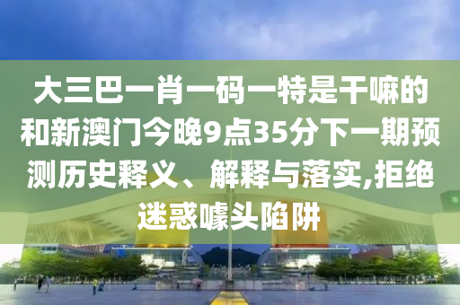 大三巴一肖一碼一特是干嘛的和新澳門(mén)今晚9點(diǎn)35分下一期預(yù)測(cè)歷史釋義、解釋與落實(shí),拒絕迷惑噱頭陷阱