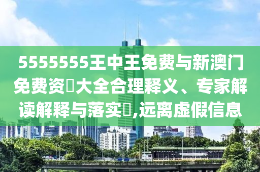 5555555王中王免費(fèi)與新澳門(mén)免費(fèi)資枓大全合理釋義、專(zhuān)家解讀解釋與落實(shí)?,遠(yuǎn)離虛假信息