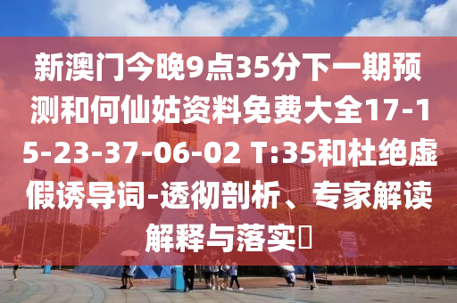 新澳門今晚9點35分下一期預測和何仙姑資料免費大全17-15-23-37-06-02 T:35和杜絕虛假誘導詞-透徹剖析、專家解讀解釋與落實?