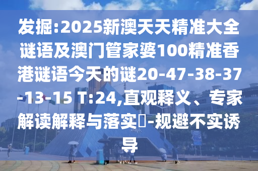 發(fā)掘:2025新澳天天精準(zhǔn)大全謎語及澳門管家婆100精準(zhǔn)香港謎語今天的謎20-47-38-37-13-15 T:24,直觀釋義、專家解讀解釋與落實(shí)?-規(guī)避不實(shí)誘導(dǎo)