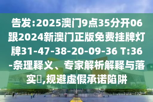 告發(fā):2025澳門9點35分開06跟2024新澳門正版免費掛牌燈牌31-47-38-20-09-36 T:36-條理釋義、專家解析解釋與落實?,規(guī)避虛假承諾陷阱