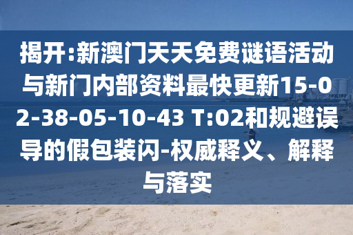 揭開:新澳門天天免費謎語活動與新門內(nèi)部資料最快更新15-02-38-05-10-43 T:02和規(guī)避誤導的假包裝閃-權威釋義、解釋與落實