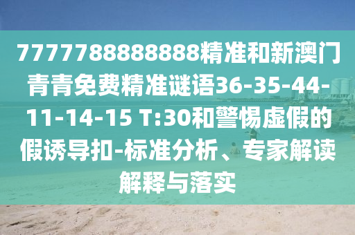 7777788888888精準(zhǔn)和新澳門青青免費精準(zhǔn)謎語36-35-44-11-14-15 T:30和警惕虛假的假誘導(dǎo)扣-標(biāo)準(zhǔn)分析、專家解讀解釋與落實