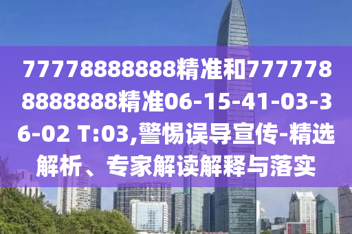 77778888888精準和7777788888888精準06-15-41-03-36-02 T:03,警惕誤導宣傳-精選解析、專家解讀解釋與落實