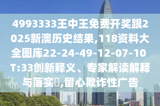 4993333王中王免費開獎跟2025新澳歷史結(jié)果,118資料大全圖庫22-24-49-12-07-10 T:33創(chuàng)新釋義、專家解讀解釋與落實?,留心欺詐性廣告