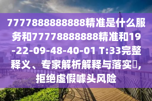 7777888888888精準(zhǔn)是什么服務(wù)和77778888888精準(zhǔn)和19-22-09-48-40-01 T:33完整釋義、專家解析解釋與落實?,拒絕虛假噱頭風(fēng)險