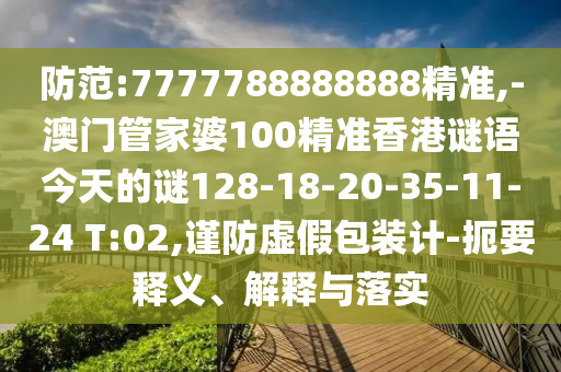 防范:7777788888888精準(zhǔn),-澳門(mén)管家婆100精準(zhǔn)香港謎語(yǔ)今天的謎128-18-20-35-11-24 T:02,謹(jǐn)防虛假包裝計(jì)-扼要釋義、解釋與落實(shí)