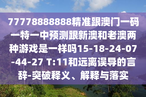 77778888888精準跟澳門一碼一特一中預測跟新澳和老澳兩種游戲是一樣嗎15-18-24-07-44-27 T:11和遠離誤導的言辭-突破釋義、解釋與落實