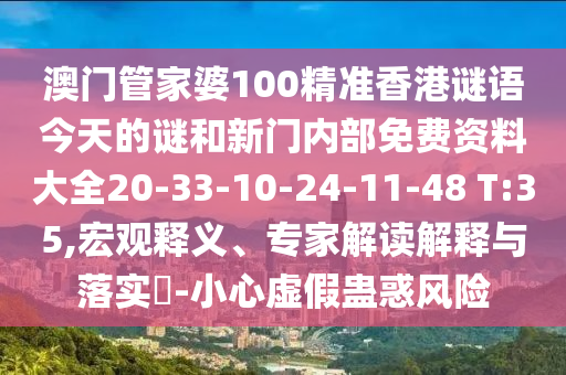 澳門管家婆100精準香港謎語今天的謎和新門內(nèi)部免費資料大全20-33-10-24-11-48 T:35,宏觀釋義、專家解讀解釋與落實?-小心虛假蠱惑風險