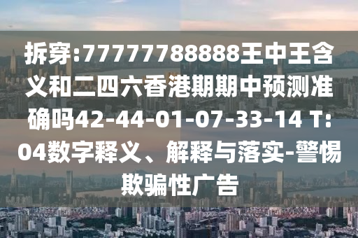 拆穿:77777788888王中王含義和二四六香港期期中預(yù)測準(zhǔn)確嗎42-44-01-07-33-14 T:04數(shù)字釋義、解釋與落實-警惕欺騙性廣告