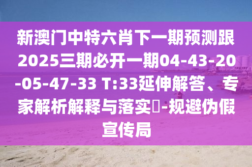 新澳門中特六肖下一期預(yù)測跟2025三期必開一期04-43-20-05-47-33 T:33延伸解答、專家解析解釋與落實(shí)?-規(guī)避偽假宣傳局