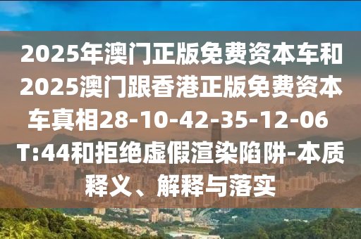 2025年澳門正版免費資本車和2025澳門跟香港正版免費資本車真相28-10-42-35-12-06 T:44和拒絕虛假渲染陷阱-本質(zhì)釋義、解釋與落實