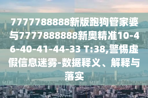 7777788888新版跑狗管家婆與7777888888新奧精準(zhǔn)10-46-40-41-44-33 T:38,警惕虛假信息迷霧-數(shù)據(jù)釋義、解釋與落實(shí)