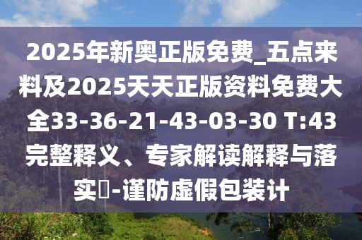 2025年新奧正版免費_五點來料及2025天天正版資料免費大全33-36-21-43-03-30 T:43完整釋義、專家解讀解釋與落實?-謹防虛假包裝計