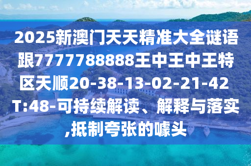 2025新澳門天天精準(zhǔn)大全謎語跟7777788888王中王中王特區(qū)天順20-38-13-02-21-42 T:48-可持續(xù)解讀、解釋與落實,抵制夸張的噱頭