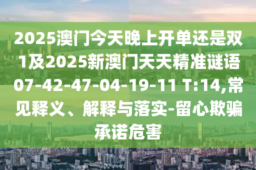 2025澳門今天晚上開單還是雙1及2025新澳門天天精準(zhǔn)謎語(yǔ)07-42-47-04-19-11 T:14,常見(jiàn)釋義、解釋與落實(shí)-留心欺騙承諾危害